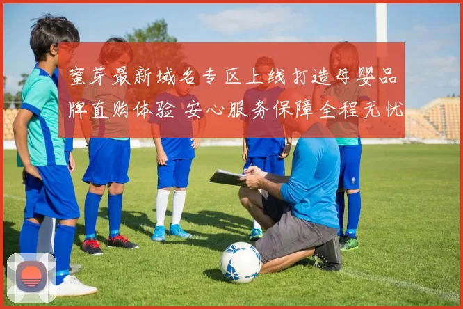 蜜芽最新域名专区上线打造母婴品牌直购体验 安心服务保障全程无忧