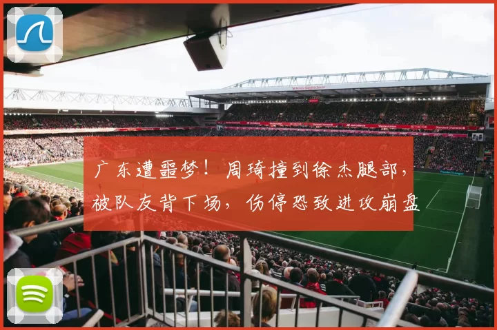 广东遭噩梦！周琦撞到徐杰腿部，被队友背下场，伤停恐致进攻崩盘