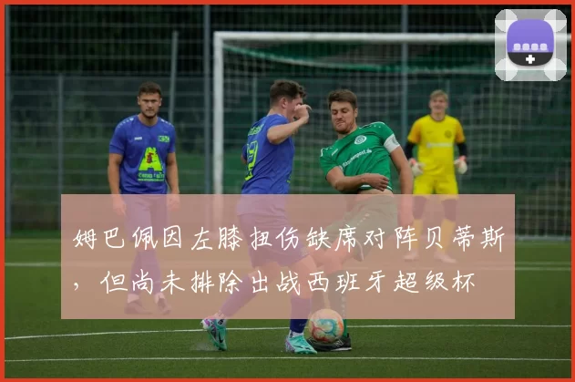 姆巴佩因左膝扭伤缺席对阵贝蒂斯，但尚未排除出战西班牙超级杯