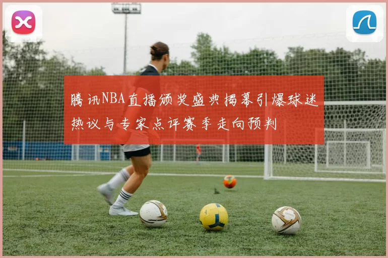 腾讯NBA直播颁奖盛典揭幕引爆球迷热议与专家点评赛季走向预判