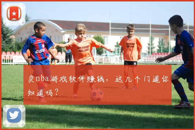 卖nba游戏软件赚钱，这几个门道你知道吗？