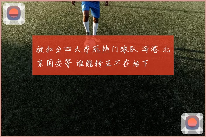 被扣分四大夺冠热门球队 海港 北京国安等 谁能转正不在话下