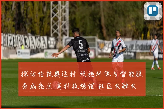 探访伦敦奥运村 设施环保与智能服务成亮点 高科技场馆 社区共融共享