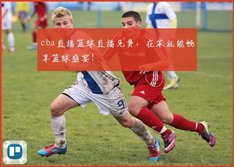 cba直播篮球直播免费，在家就能畅享篮球盛宴！