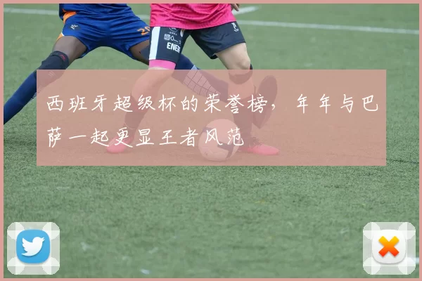 西班牙超级杯的荣誉榜，年年与巴萨一起更显王者风范