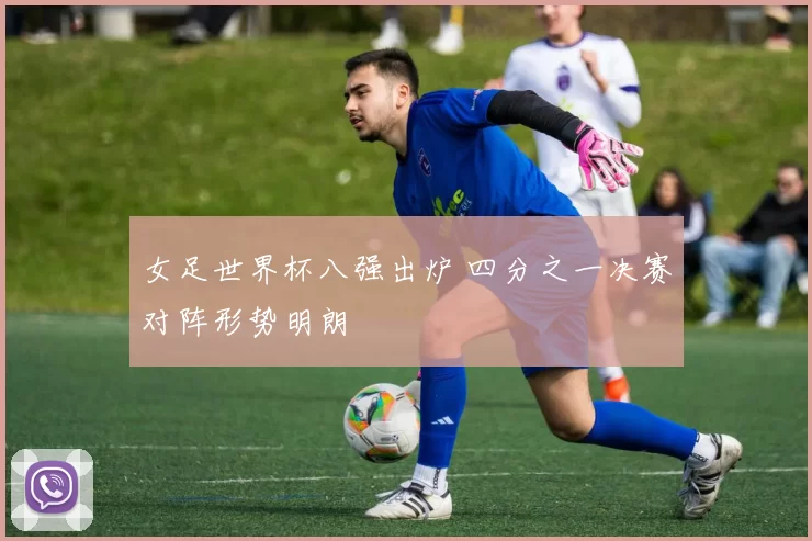 女足世界杯八强出炉 四分之一决赛对阵形势明朗