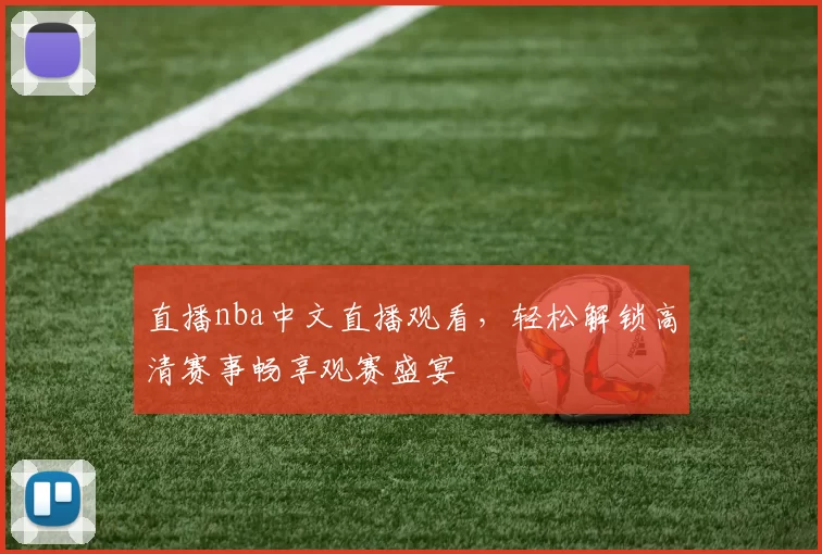 直播nba中文直播观看，轻松解锁高清赛事畅享观赛盛宴