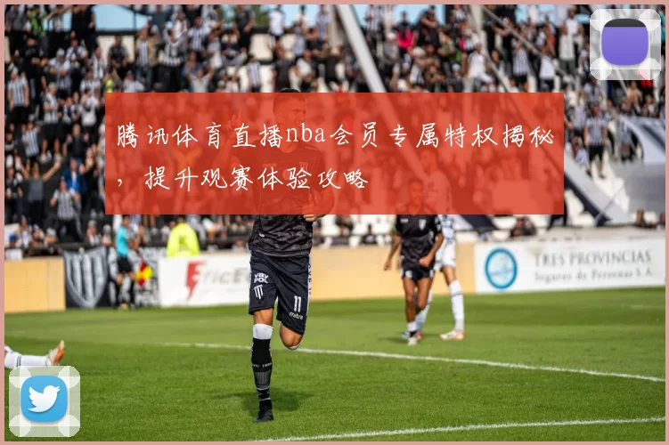 腾讯体育直播nba会员专属特权揭秘，提升观赛体验攻略