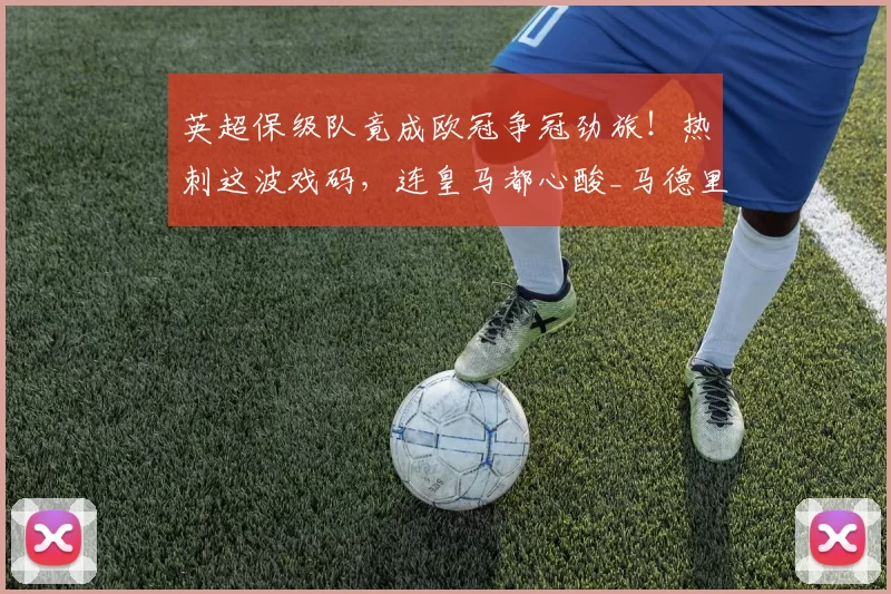 英超保级队竟成欧冠争冠劲旅！热刺这波戏码，连皇马都心酸_马德里竞技_阿森纳_欧联
