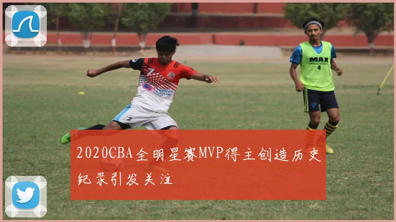 2020CBA全明星赛MVP得主创造历史纪录引发关注