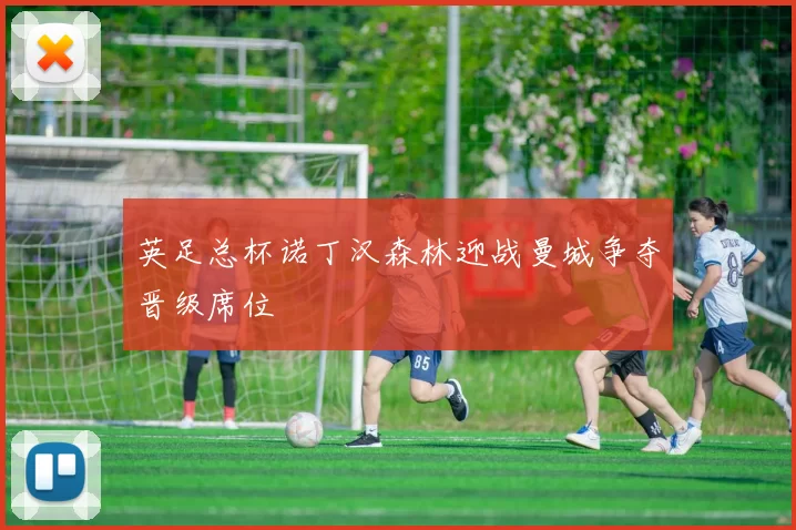 英足总杯诺丁汉森林迎战曼城争夺晋级席位