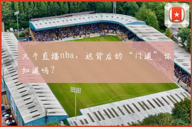 火牛直播nba,这背后的“门道”你知道吗?