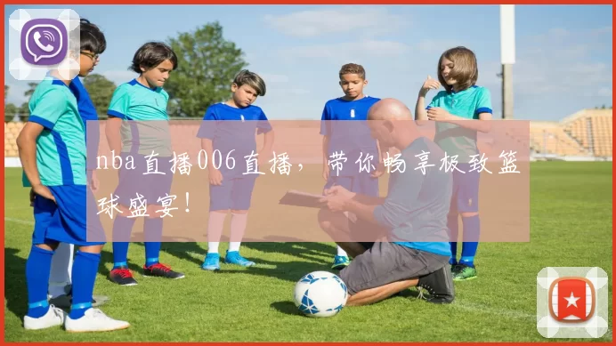 nba直播006直播，带你畅享极致篮球盛宴！