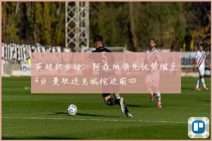 英超积分榜：阿森纳领先优势缩至4分 曼联连克城枪进前四