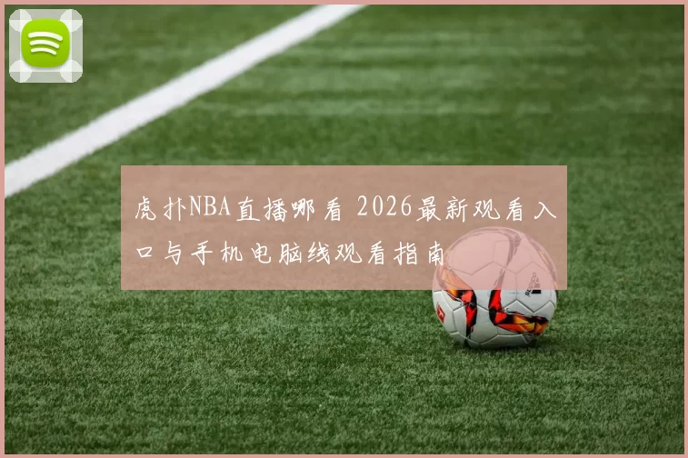 虎扑NBA直播哪看 2026最新观看入口与手机电脑线观看指南