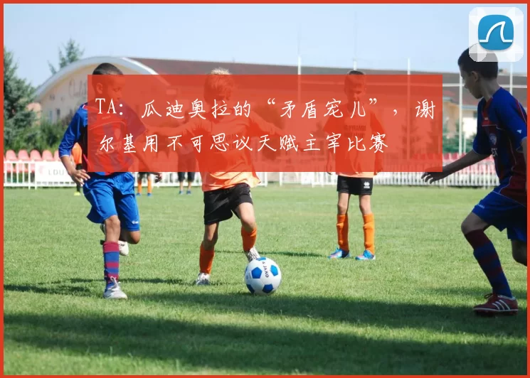 TA：瓜迪奥拉的“矛盾宠儿”，谢尔基用不可思议天赋主宰比赛