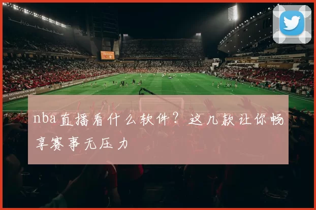 nba直播看什么软件？这几款让你畅享赛事无压力
