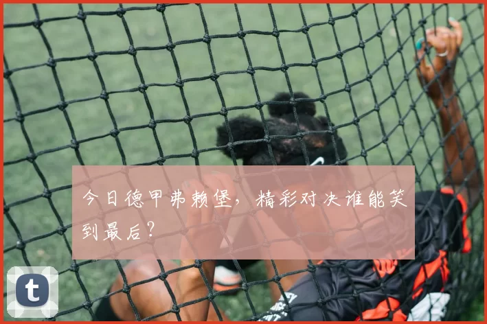 今日德甲弗赖堡，精彩对决谁能笑到最后？