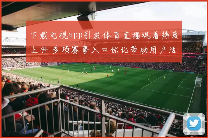 下载电视app引发体育直播观看热度上升 多项赛事入口优化带动用户活跃度提升