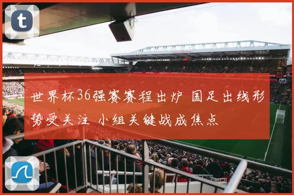世界杯36强赛赛程出炉 国足出线形势受关注 小组关键战成焦点