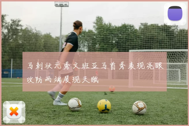 马刺状元秀文班亚马首秀表现亮眼攻防两端展现天赋