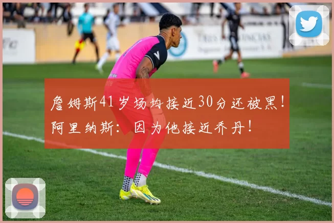 詹姆斯41岁场均接近30分还被黑！阿里纳斯：因为他接近乔丹！