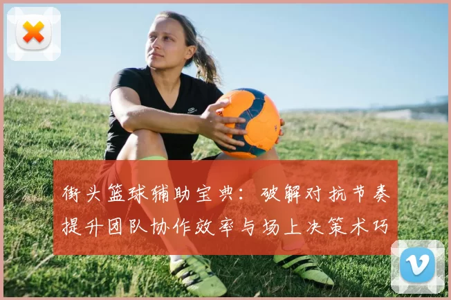 街头篮球辅助宝典：破解对抗节奏提升团队协作效率与场上决策术巧法