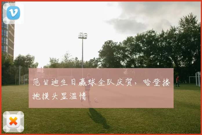 范甘迪生日赢球全队庆贺，哈登搂抱摸头显温情