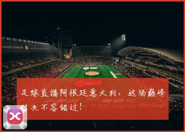 足球直播阿根廷意大利，这场巅峰对决不容错过！