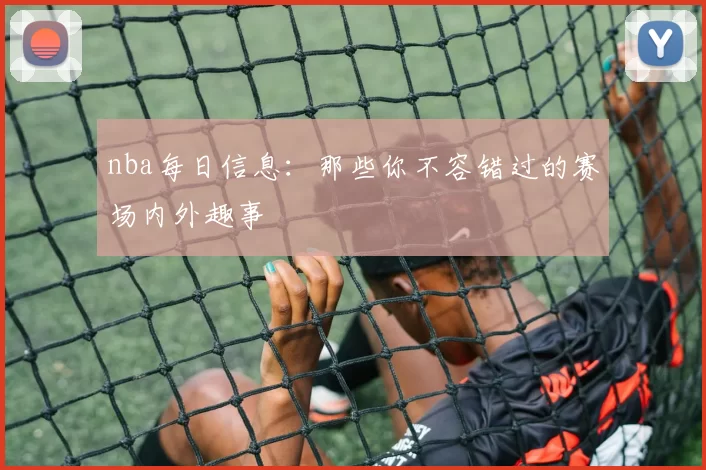nba每日信息：那些你不容错过的赛场内外趣事
