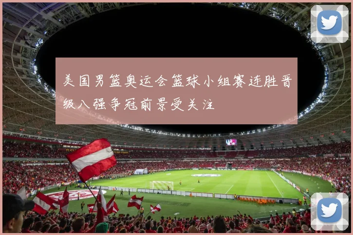 美国男篮奥运会篮球小组赛连胜晋级八强争冠前景受关注