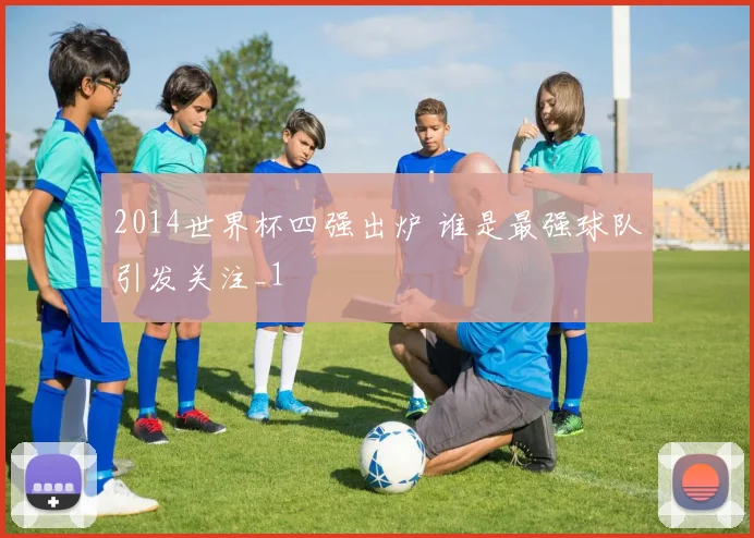 2014世界杯四强出炉 谁是最强球队引发关注_1