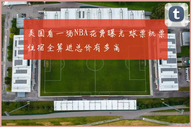 美国看一场NBA花费曝光 球票机票住宿全算进总价有多高