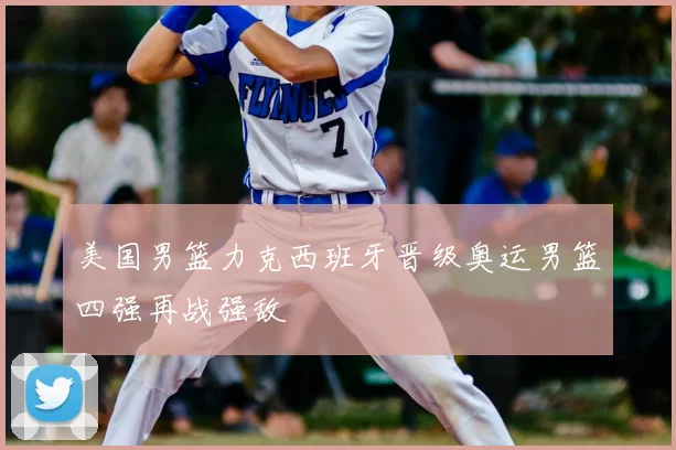 美国男篮力克西班牙晋级奥运男篮四强再战强敌