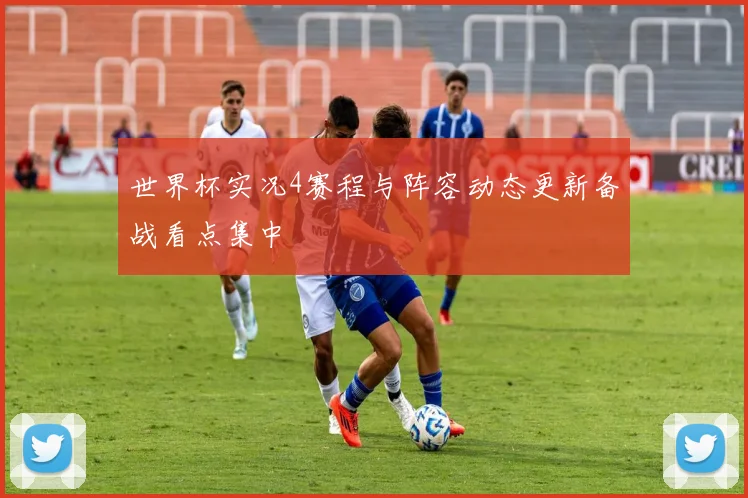 世界杯实况4赛程与阵容动态更新备战看点集中