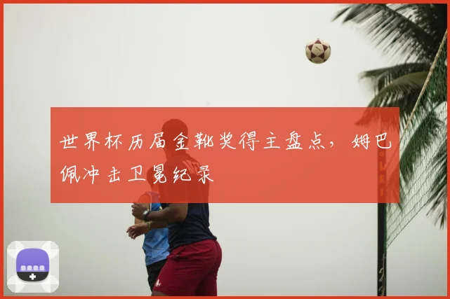 世界杯历届金靴奖得主盘点，姆巴佩冲击卫冕纪录