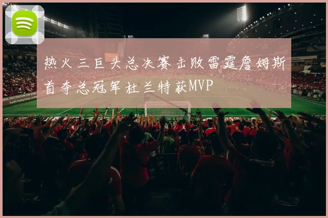 热火三巨头总决赛击败雷霆詹姆斯首夺总冠军杜兰特获MVP