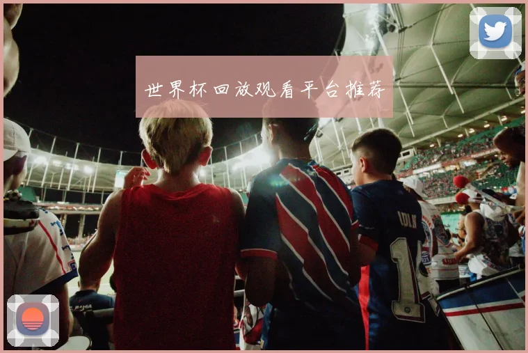 世界杯回放观看平台推荐