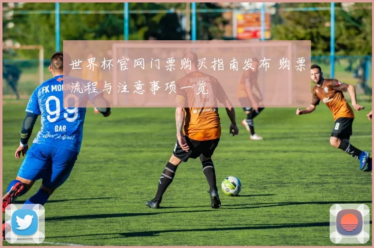 世界杯官网门票购买指南发布 购票流程与注意事项一览