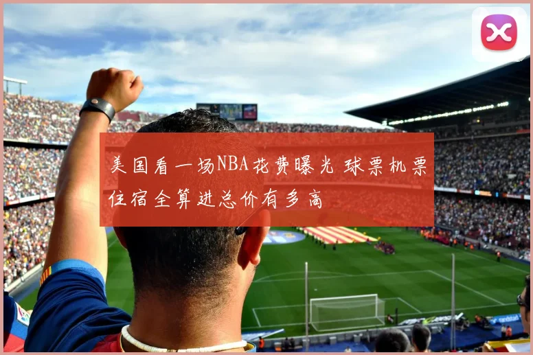 美国看一场NBA花费曝光 球票机票住宿全算进总价有多高