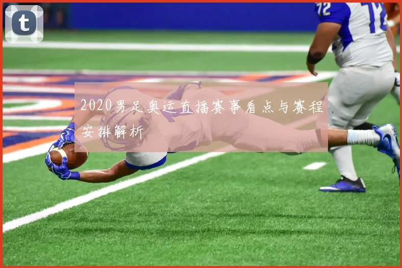 2020男足奥运直播赛事看点与赛程安排解析