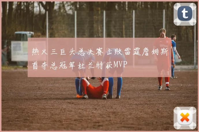热火三巨头总决赛击败雷霆詹姆斯首夺总冠军杜兰特获MVP