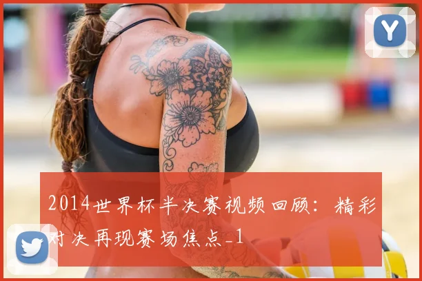 2014世界杯半决赛视频回顾：精彩对决再现赛场焦点_1