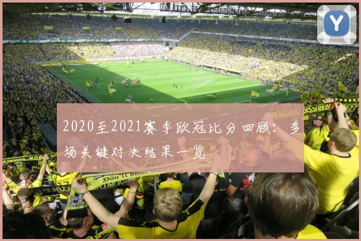 2020至2021赛季欧冠比分回顾：多场关键对决结果一览