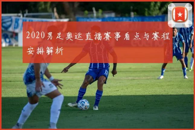 2020男足奥运直播赛事看点与赛程安排解析