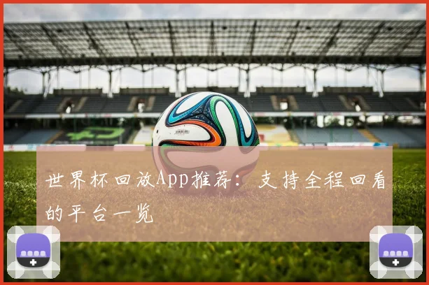 世界杯回放App推荐：支持全程回看的平台一览