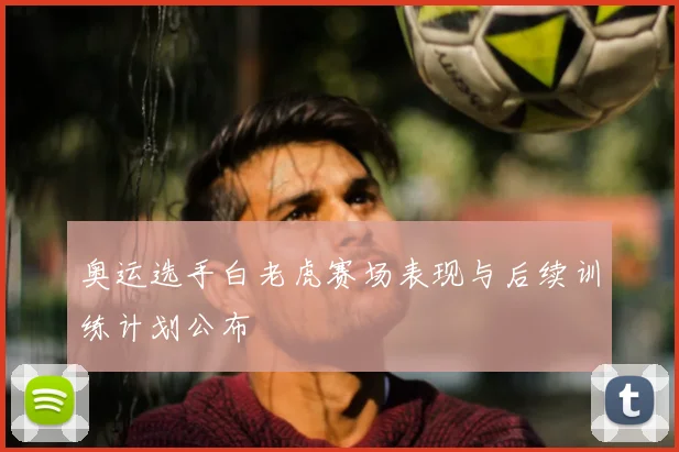 奥运选手白老虎赛场表现与后续训练计划公布