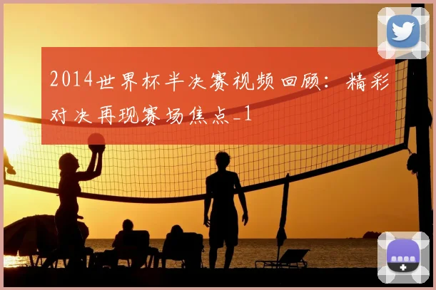 2014世界杯半决赛视频回顾：精彩对决再现赛场焦点_1